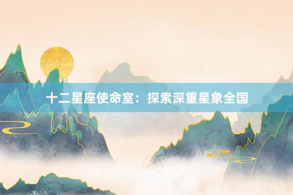 十二星座使命室：探索深重星象全国