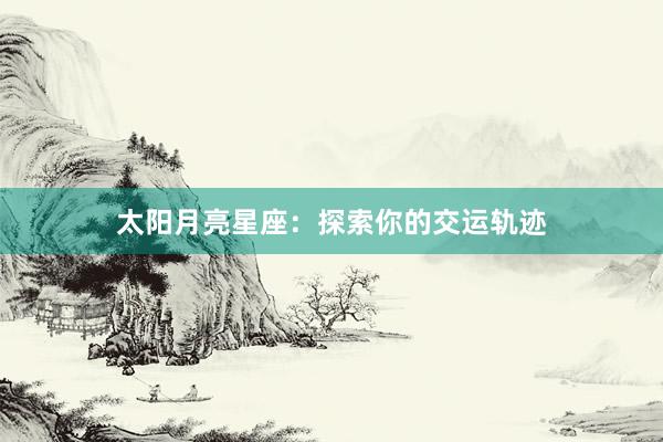 太阳月亮星座：探索你的交运轨迹