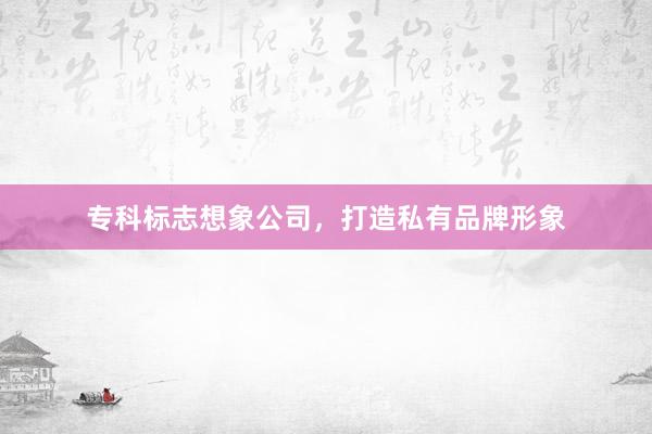 专科标志想象公司，打造私有品牌形象