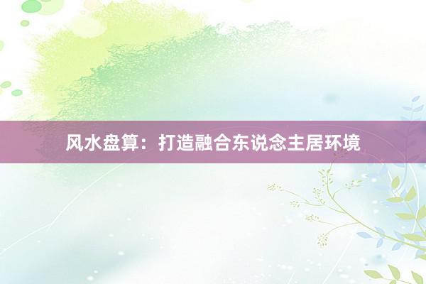 风水盘算：打造融合东说念主居环境