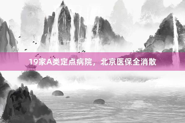 19家A类定点病院，北京医保全消散