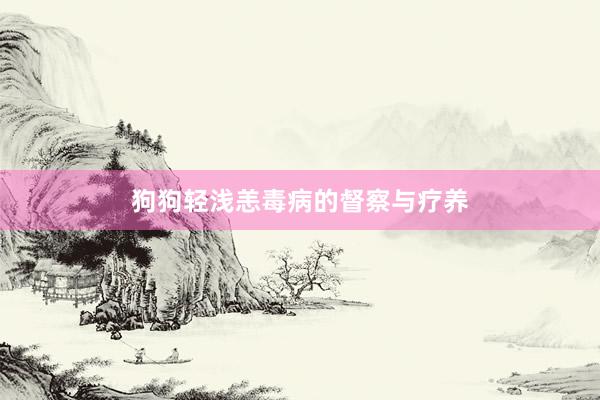 狗狗轻浅恙毒病的督察与疗养