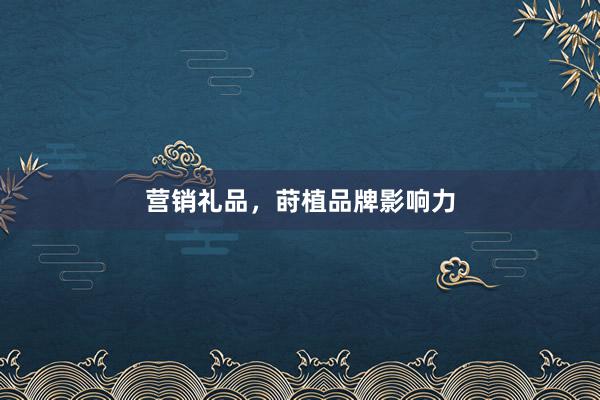 营销礼品，莳植品牌影响力
